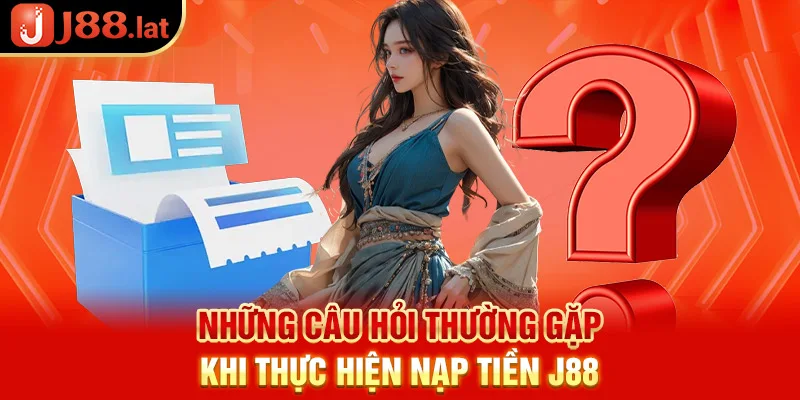 Những câu hỏi thường gặp khi thực hiện nạp tiền J88